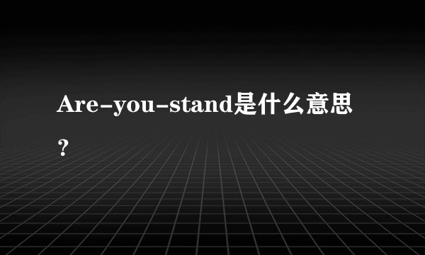 Are-you-stand是什么意思?