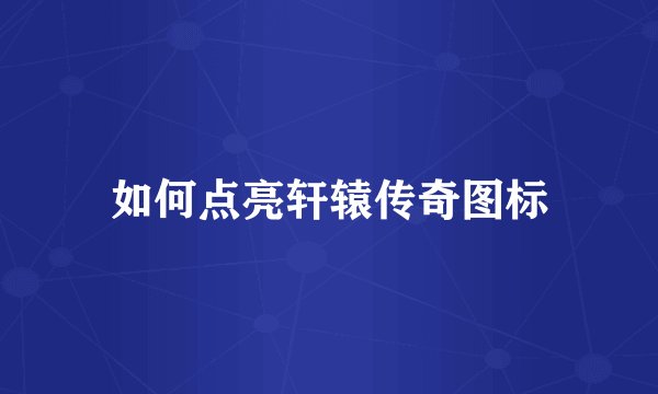 如何点亮轩辕传奇图标