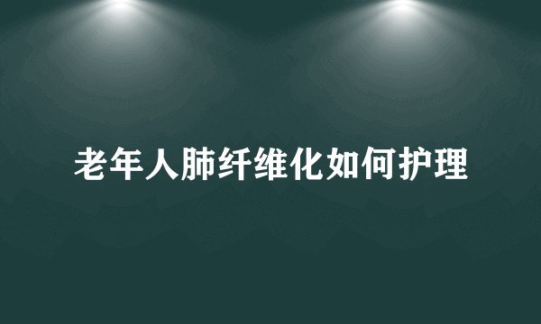 老年人肺纤维化如何护理
