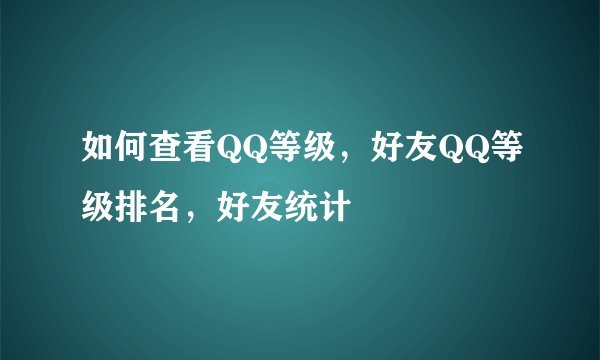 如何查看QQ等级，好友QQ等级排名，好友统计