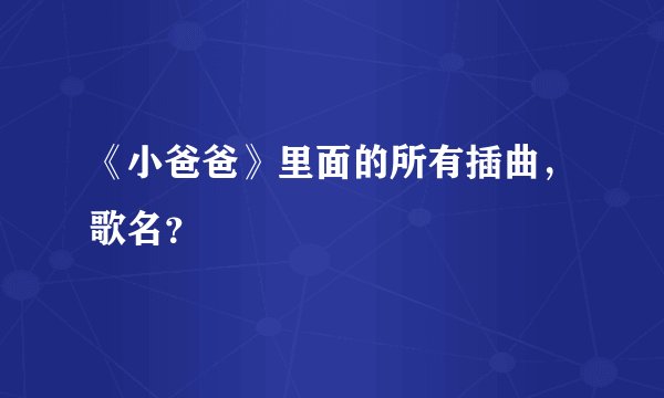 《小爸爸》里面的所有插曲，歌名？