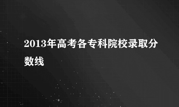 2013年高考各专科院校录取分数线
