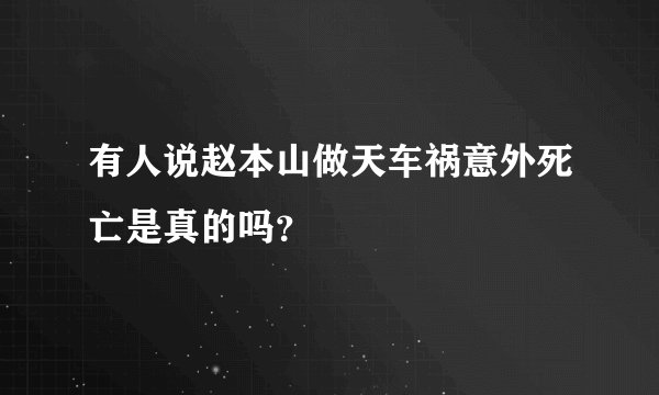 有人说赵本山做天车祸意外死亡是真的吗？