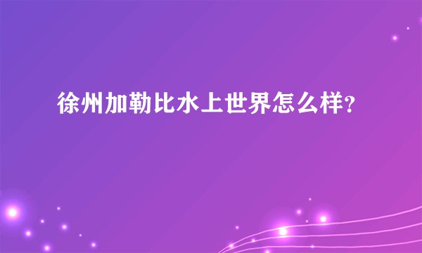 徐州加勒比水上世界怎么样？