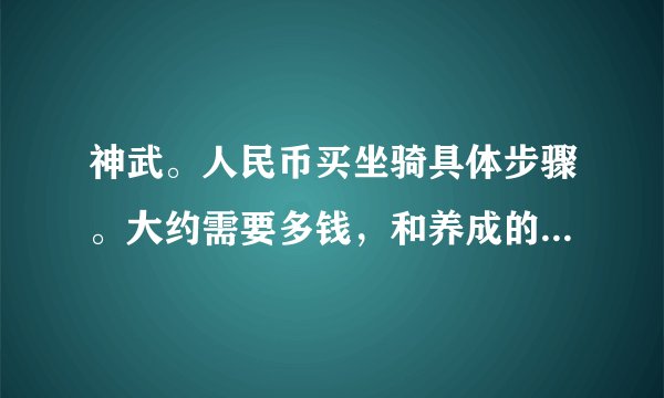 神武。人民币买坐骑具体步骤。大约需要多钱，和养成的具体过程，大约需要几天。本人大唐需要怎么样求解答