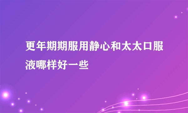 更年期期服用静心和太太口服液哪样好一些