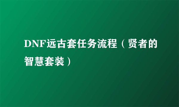 DNF远古套任务流程(贤者的智慧套装)