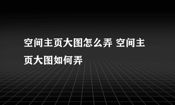 空间主页大图怎么弄 空间主页大图如何弄