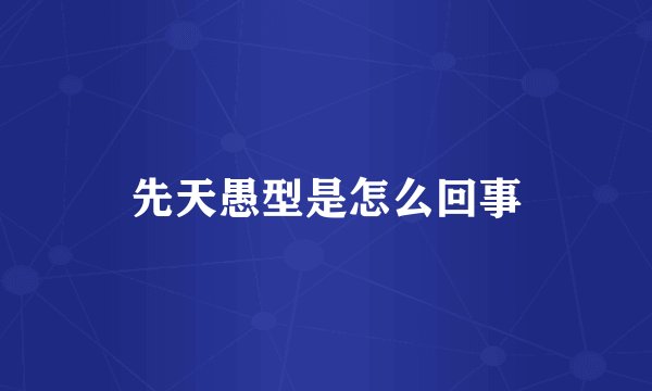 先天愚型是怎么回事