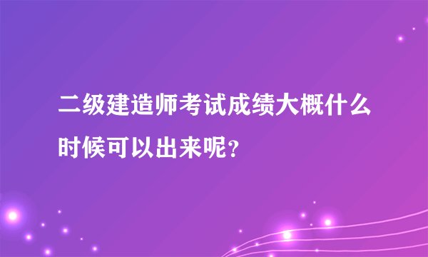 二级建造师考试成绩大概什么时候可以出来呢?
