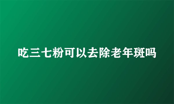 吃三七粉可以去除老年斑吗