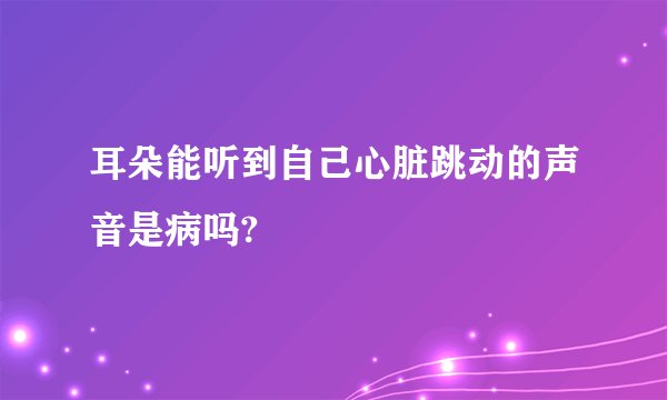耳朵能听到自己心脏跳动的声音是病吗?