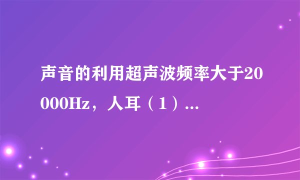 声音的利用超声波频率大于20000Hz,人耳(1)_____听到,用于(2)_____、(3)_____。次声波频率低于20Hz,人耳(4)_____听到,用于(5)_____、(6)_____。声音的识别及其他声音的识别主要靠(7)_____,声音既可传递信息,也可传递(8)_____。