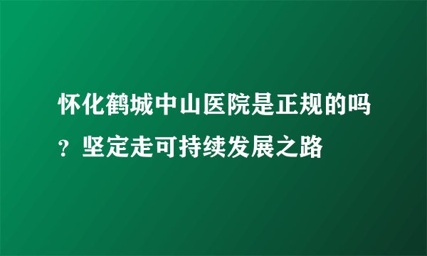 怀化鹤城中山医院是正规的吗？坚定走可持续发展之路