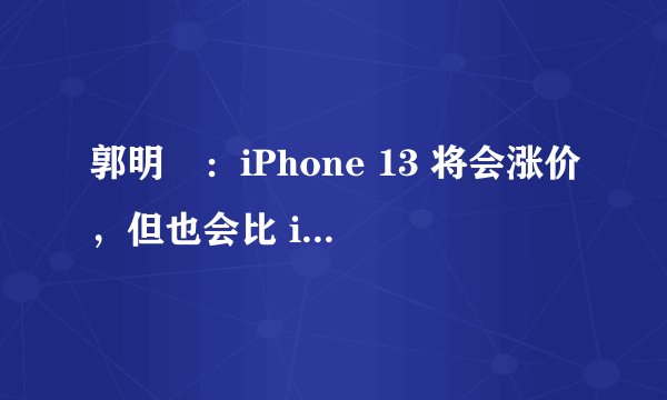 郭明錤:iPhone 13 将会涨价,但也会比 iPhone 12 更受欢迎