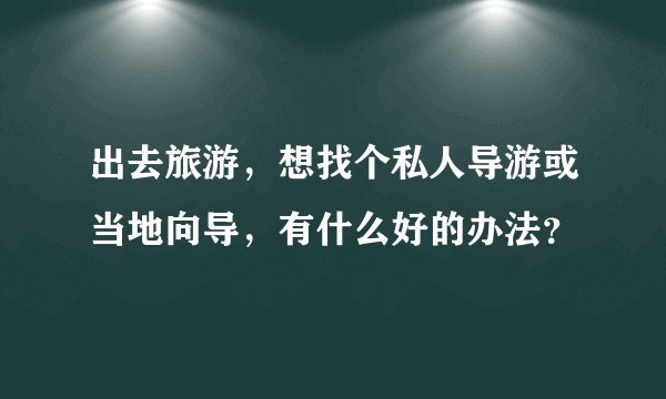 出去旅游，想找个私人导游或当地向导，有什么好的办法？