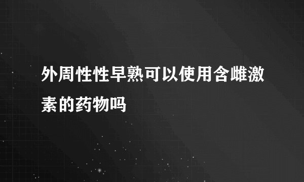外周性性早熟可以使用含雌激素的药物吗