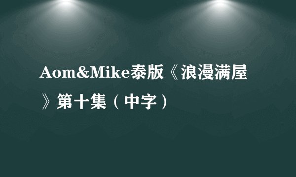 Aom&Mike泰版《浪漫满屋》第十集（中字）
