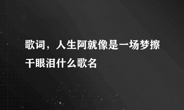 歌词，人生阿就像是一场梦擦干眼泪什么歌名