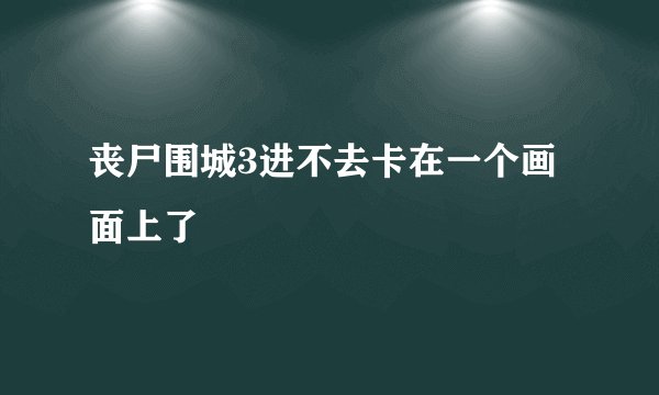 丧尸围城3进不去卡在一个画面上了