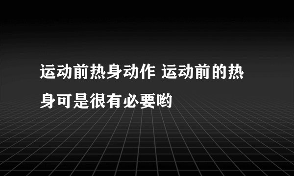 运动前热身动作 运动前的热身可是很有必要哟