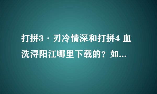 打拼3·刃冷情深和打拼4 血洗浔阳江哪里下载的?如题 谢谢了