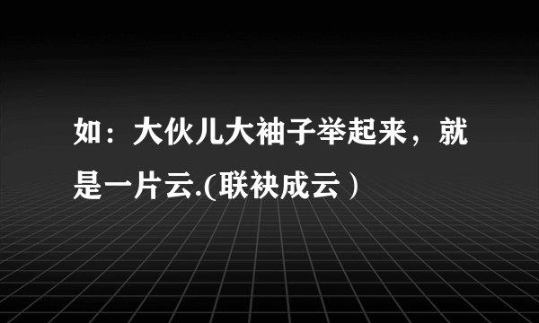 如：大伙儿大袖子举起来，就是一片云.(联袂成云）