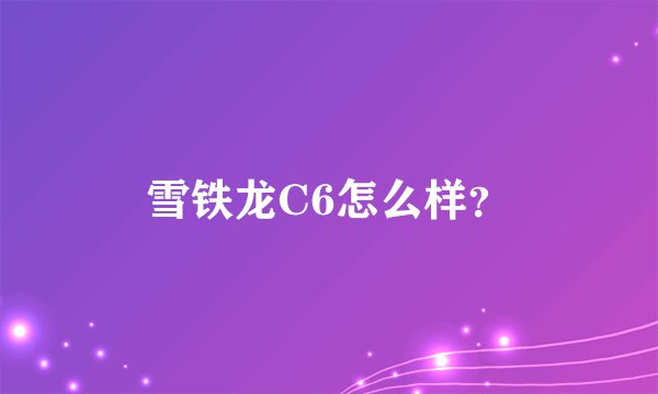 雪铁龙C6怎么样？