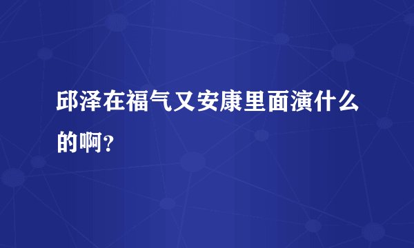 邱泽在福气又安康里面演什么的啊？