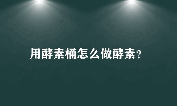 用酵素桶怎么做酵素？