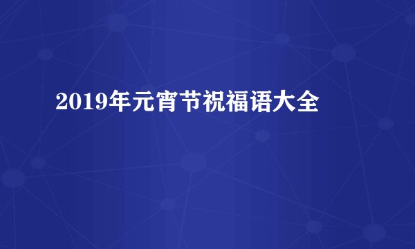 2019年元宵节祝福语大全