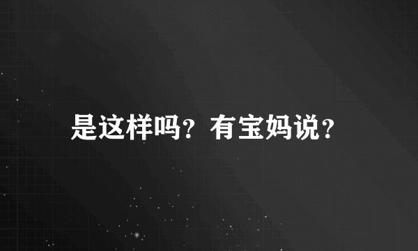 是这样吗?有宝妈说?