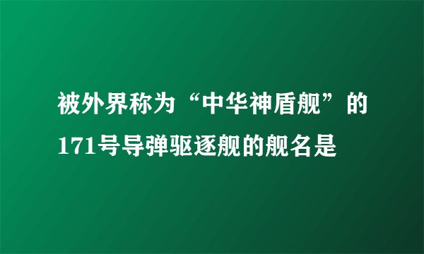 被外界称为“中华神盾舰”的171号导弹驱逐舰的舰名是