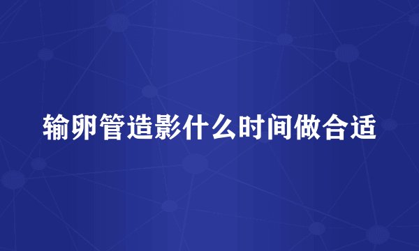 输卵管造影什么时间做合适