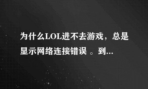 为什么LOL进不去游戏，总是显示网络连接错误 。到底怎么办，，求解