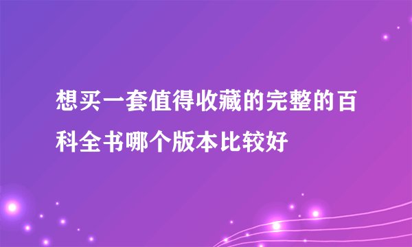 想买一套值得收藏的完整的百科全书哪个版本比较好
