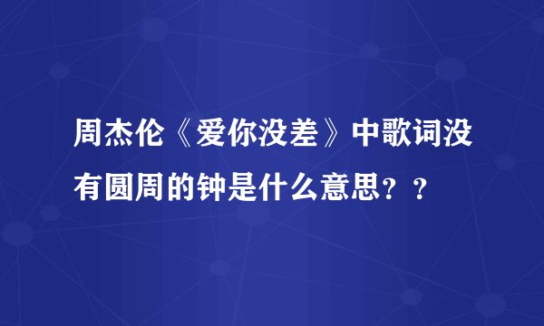 周杰伦《爱你没差》中歌词没有圆周的钟是什么意思？？