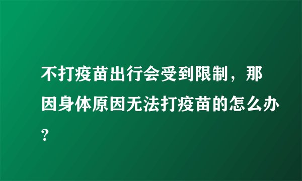 不打疫苗出行会受到限制,那因身体原因无法打疫苗的怎么办?