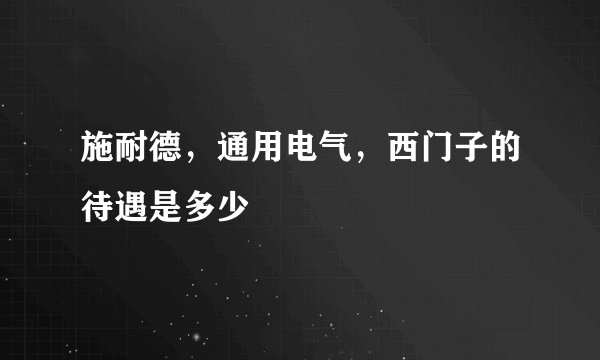 施耐德,通用电气,西门子的待遇是多少