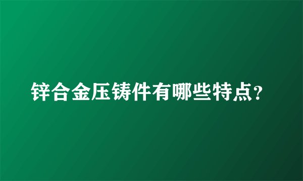 锌合金压铸件有哪些特点？