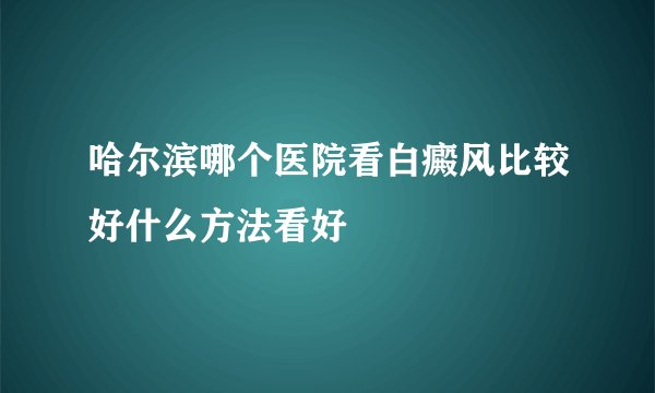 哈尔滨哪个医院看白癜风比较好什么方法看好