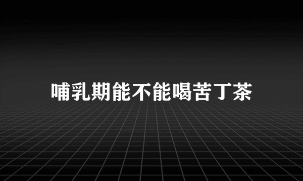 哺乳期能不能喝苦丁茶