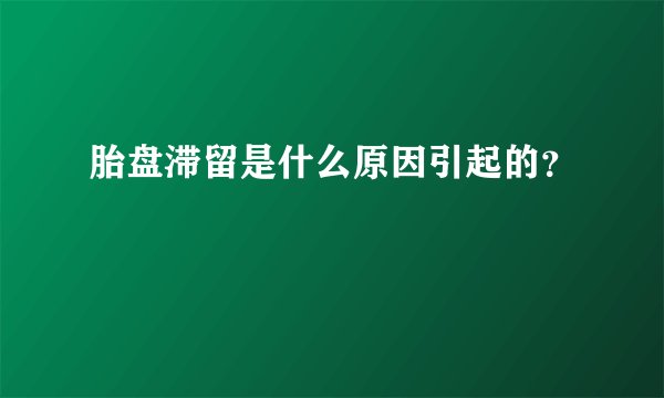 胎盘滞留是什么原因引起的？
