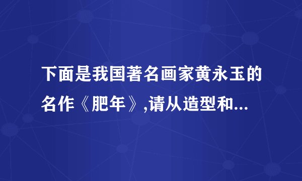 下面是我国著名画家黄永玉的名作《肥年》,请从造型和寓意两方面谈谈这幅作品好在哪里。