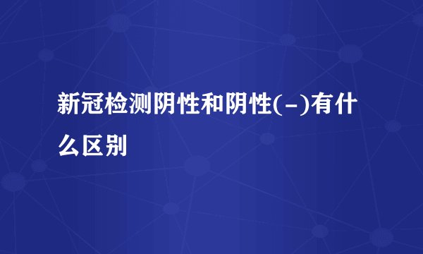 新冠检测阴性和阴性(-)有什么区别