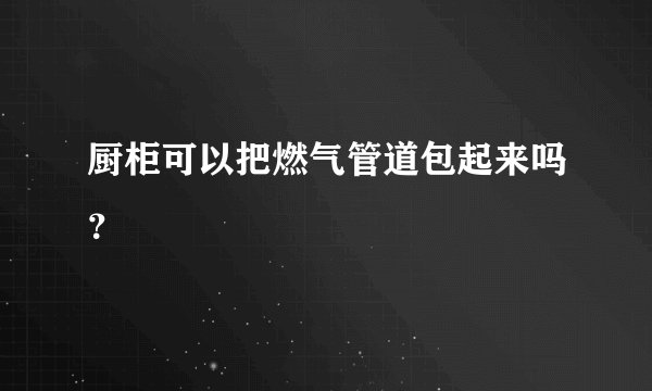 厨柜可以把燃气管道包起来吗？