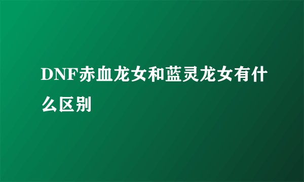 DNF赤血龙女和蓝灵龙女有什么区别