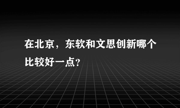 在北京,东软和文思创新哪个比较好一点?