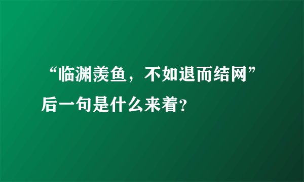 “临渊羡鱼，不如退而结网”后一句是什么来着？