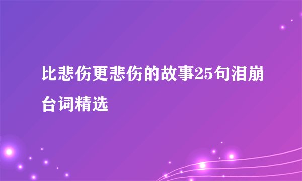 比悲伤更悲伤的故事25句泪崩台词精选